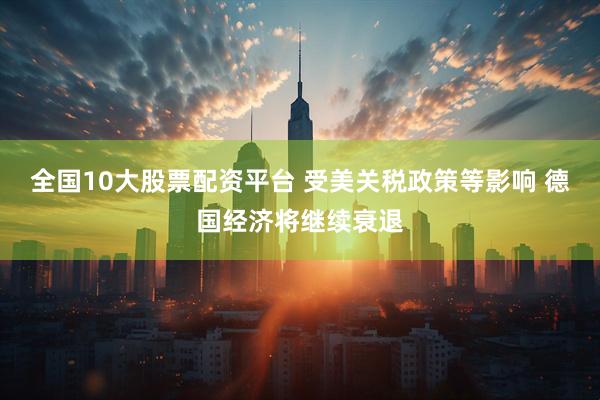 全国10大股票配资平台 受美关税政策等影响 德国经济将继续衰退