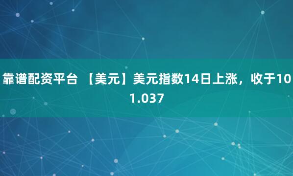 靠谱配资平台 【美元】美元指数14日上涨，收于101.037