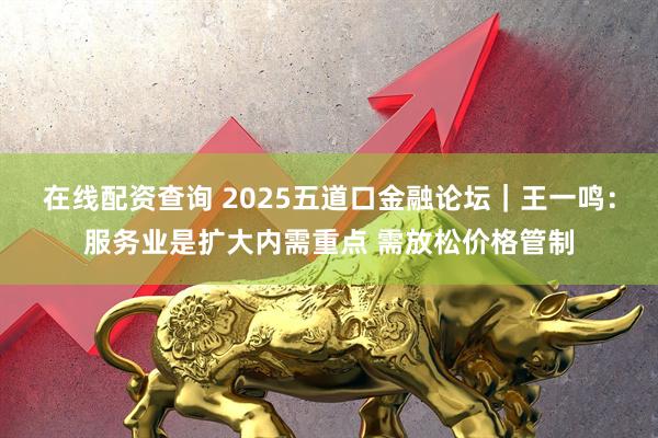 在线配资查询 2025五道口金融论坛｜王一鸣：服务业是扩大内需重点 需放松价格管制