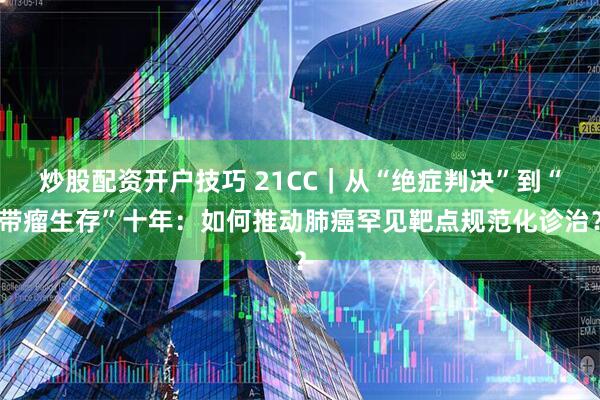 炒股配资开户技巧 21CC｜从“绝症判决”到“带瘤生存”十年：如何推动肺癌罕见靶点规范化诊治？