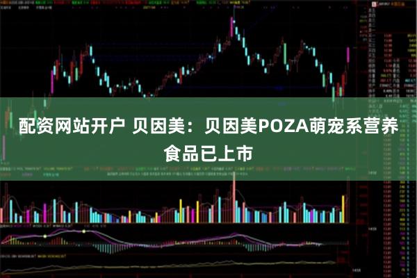 配资网站开户 贝因美：贝因美POZA萌宠系营养食品已上市