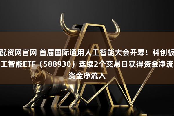 配资网官网 首届国际通用人工智能大会开幕！科创板人工智能ETF（588930）连续2个交易日获得资金净流入