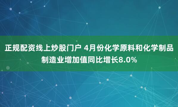 正规配资线上炒股门户 4月份化学原料和化学制品制造业增加值同比增长8.0%