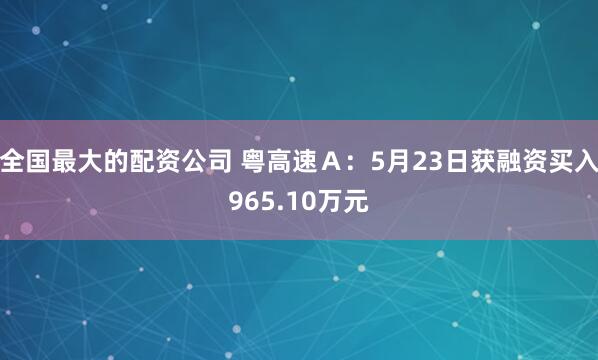 全国最大的配资公司 粤高速Ａ：5月23日获融资买入965.10万元