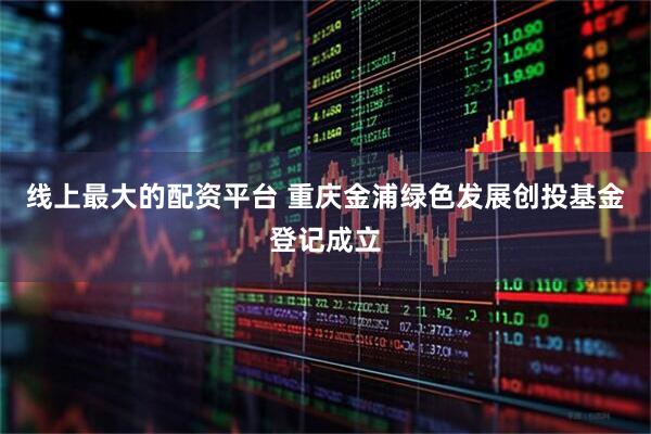 线上最大的配资平台 重庆金浦绿色发展创投基金登记成立