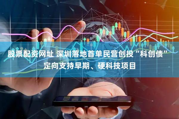 股票配资网址 深圳落地首单民营创投“科创债” 定向支持早期、硬科技项目
