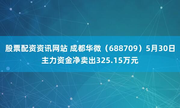股票配资资讯网站 成都华微（688709）5月30日主力资金净卖出325.15万元