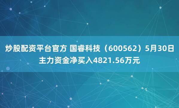 炒股配资平台官方 国睿科技（600562）5月30日主力资金净买入4821.56万元