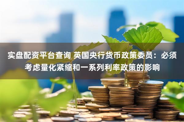 实盘配资平台查询 英国央行货币政策委员：必须考虑量化紧缩和一系列利率政策的影响