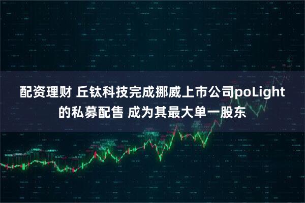 配资理财 丘钛科技完成挪威上市公司poLight的私募配售 成为其最大单一股东