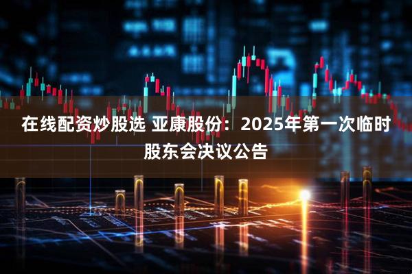 在线配资炒股选 亚康股份：2025年第一次临时股东会决议公告
