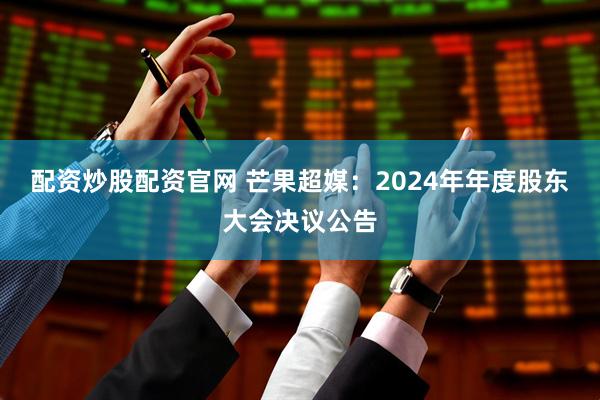 配资炒股配资官网 芒果超媒：2024年年度股东大会决议公告