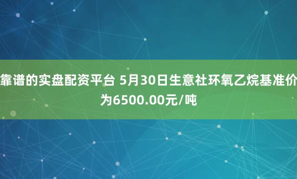 靠谱的实盘配资平台 5月30日生意社环氧乙烷基准价为6500.00元/吨