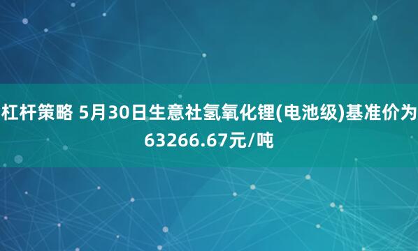 杠杆策略 5月30日生意社氢氧化锂(电池级)基准价为63266.67元/吨