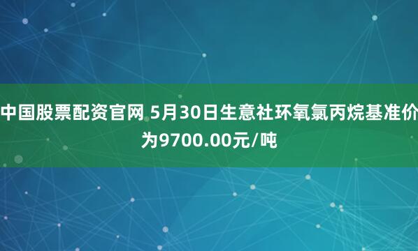 中国股票配资官网 5月30日生意社环氧氯丙烷基准价为9700.00元/吨