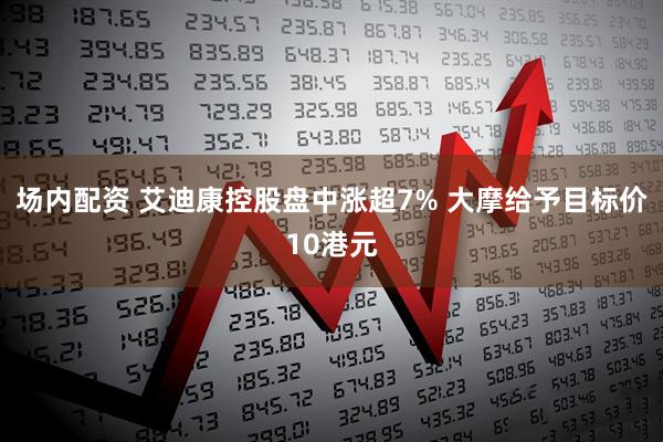 场内配资 艾迪康控股盘中涨超7% 大摩给予目标价10港元