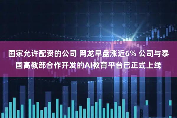 国家允许配资的公司 网龙早盘涨近6% 公司与泰国高教部合作开发的AI教育平台已正式上线