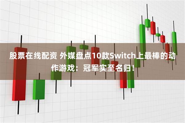 股票在线配资 外媒盘点10款Switch上最棒的动作游戏：冠军实至名归！