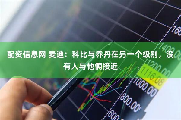 配资信息网 麦迪：科比与乔丹在另一个级别，没有人与他俩接近