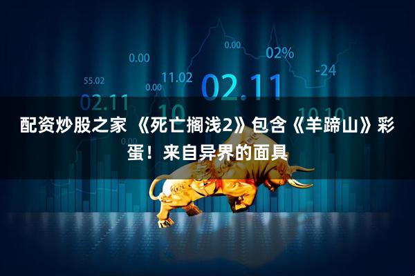 配资炒股之家 《死亡搁浅2》包含《羊蹄山》彩蛋！来自异界的面具