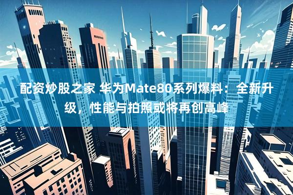配资炒股之家 华为Mate80系列爆料：全新升级，性能与拍照或将再创高峰
