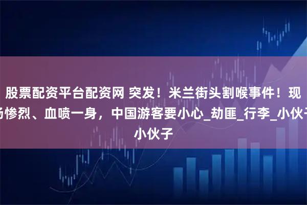 股票配资平台配资网 突发！米兰街头割喉事件！现场惨烈、血喷一身，中国游客要小心_劫匪_行李_小伙子