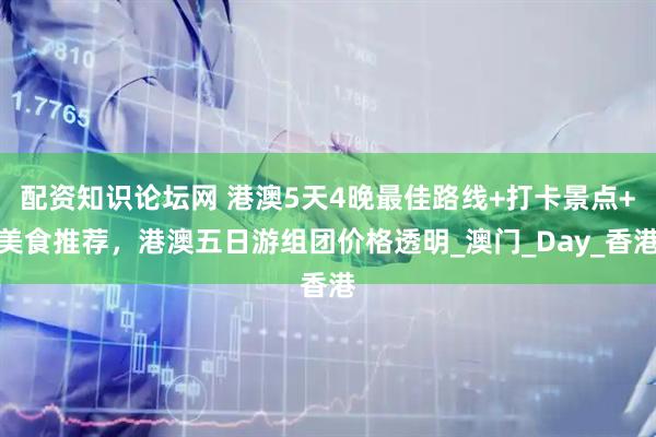 配资知识论坛网 港澳5天4晚最佳路线+打卡景点+美食推荐，港澳五日游组团价格透明_澳门_Day_香港