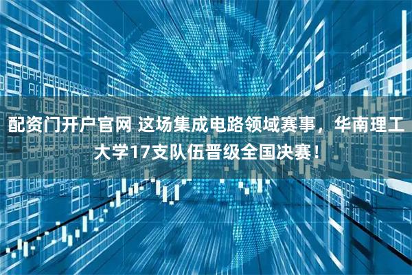 配资门开户官网 这场集成电路领域赛事，华南理工大学17支队伍晋级全国决赛！