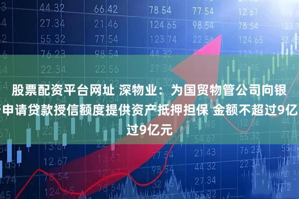 股票配资平台网址 深物业：为国贸物管公司向银行申请贷款授信额度提供资产抵押担保 金额不超过9亿元