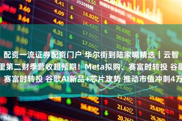配资一流证券配资门户 华尔街到陆家嘴精选｜云智能与即时零售助力阿里第二财季营收超预期！Meta拟购、赛富时转投 谷歌AI新品+芯片攻势 推动市值冲刺4万亿美元